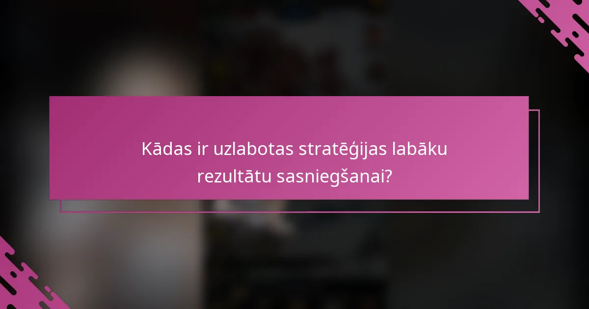 Kādas ir uzlabotas stratēģijas labāku rezultātu sasniegšanai?